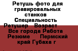 Ретушь фото для гравировальных станков › Специальность ­ Ретушер › Возраст ­ 40 - Все города Работа » Резюме   . Пермский край,Губаха г.